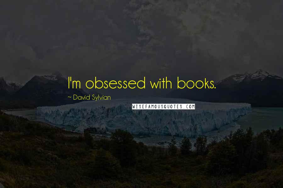 David Sylvian Quotes: I'm obsessed with books.