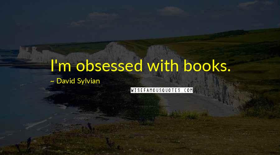 David Sylvian Quotes: I'm obsessed with books.