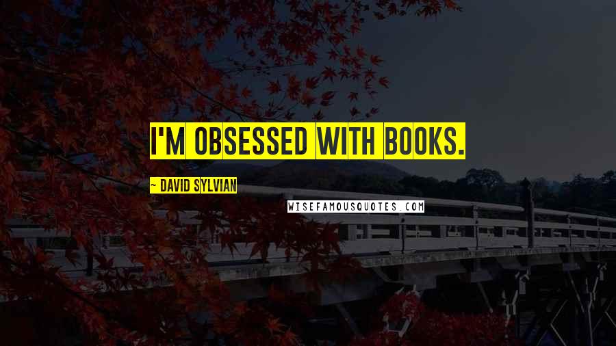 David Sylvian Quotes: I'm obsessed with books.