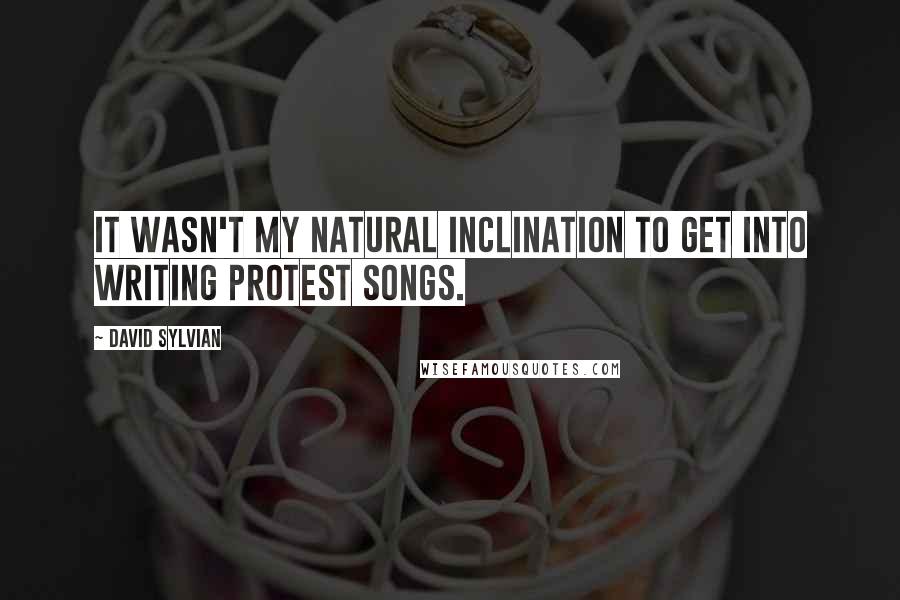 David Sylvian Quotes: It wasn't my natural inclination to get into writing protest songs.