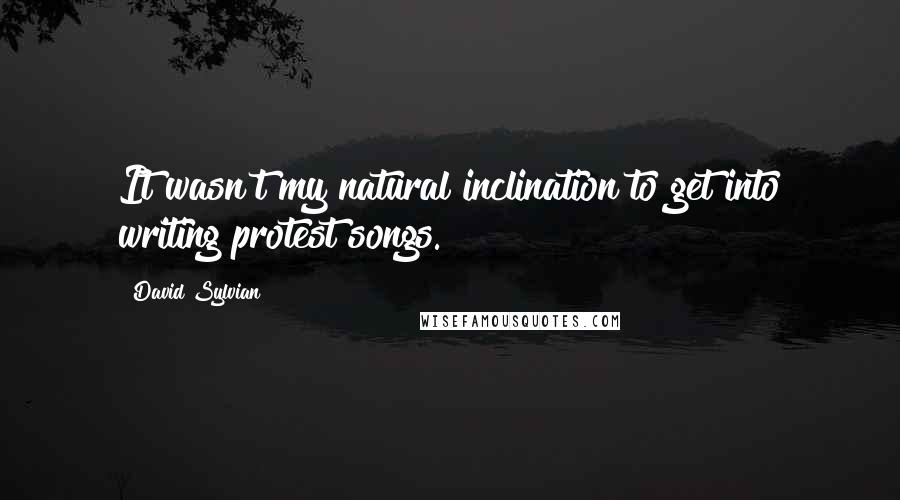 David Sylvian Quotes: It wasn't my natural inclination to get into writing protest songs.