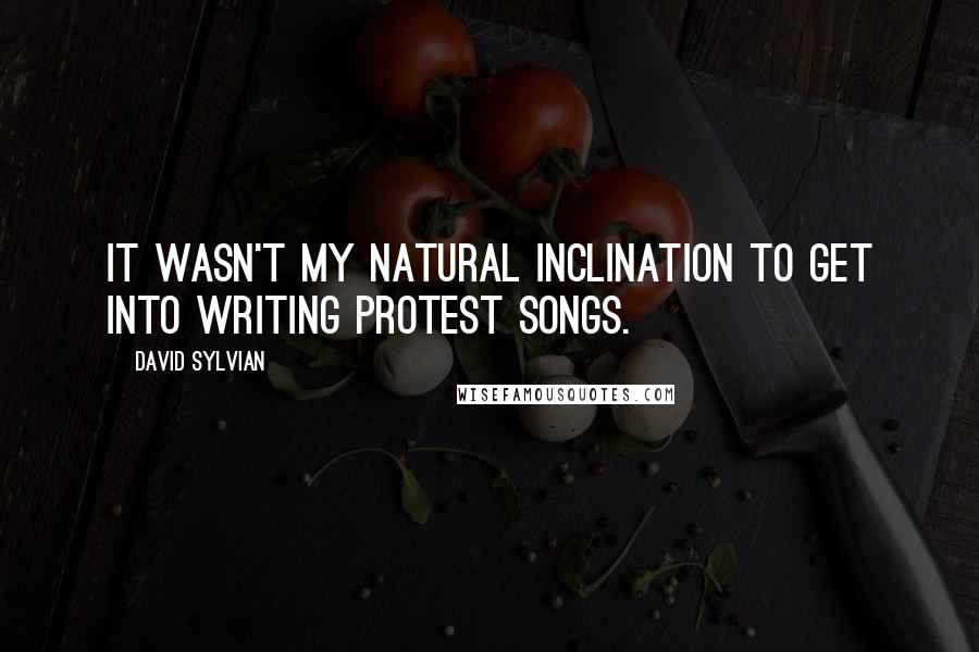 David Sylvian Quotes: It wasn't my natural inclination to get into writing protest songs.