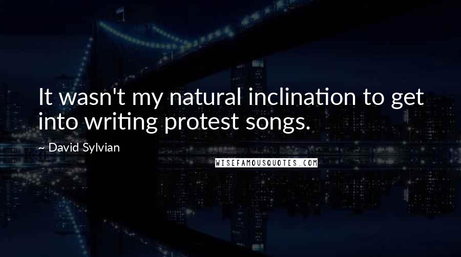 David Sylvian Quotes: It wasn't my natural inclination to get into writing protest songs.