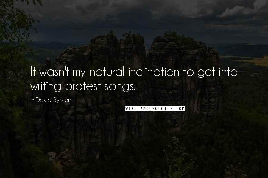 David Sylvian Quotes: It wasn't my natural inclination to get into writing protest songs.
