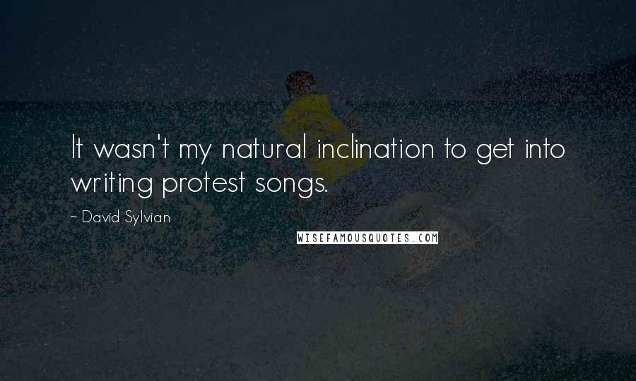 David Sylvian Quotes: It wasn't my natural inclination to get into writing protest songs.