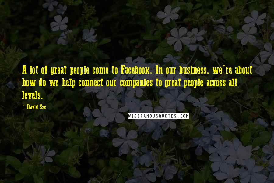 David Sze Quotes: A lot of great people come to Facebook. In our business, we're about how do we help connect our companies to great people across all levels.
