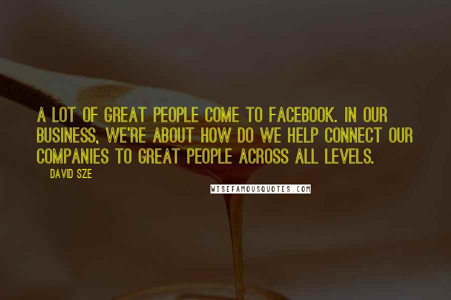 David Sze Quotes: A lot of great people come to Facebook. In our business, we're about how do we help connect our companies to great people across all levels.