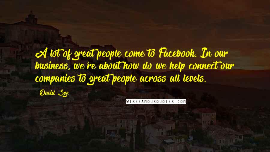 David Sze Quotes: A lot of great people come to Facebook. In our business, we're about how do we help connect our companies to great people across all levels.