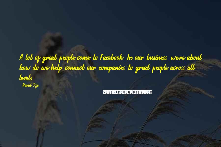 David Sze Quotes: A lot of great people come to Facebook. In our business, we're about how do we help connect our companies to great people across all levels.