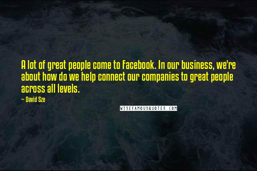 David Sze Quotes: A lot of great people come to Facebook. In our business, we're about how do we help connect our companies to great people across all levels.