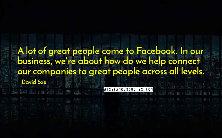 David Sze Quotes: A lot of great people come to Facebook. In our business, we're about how do we help connect our companies to great people across all levels.
