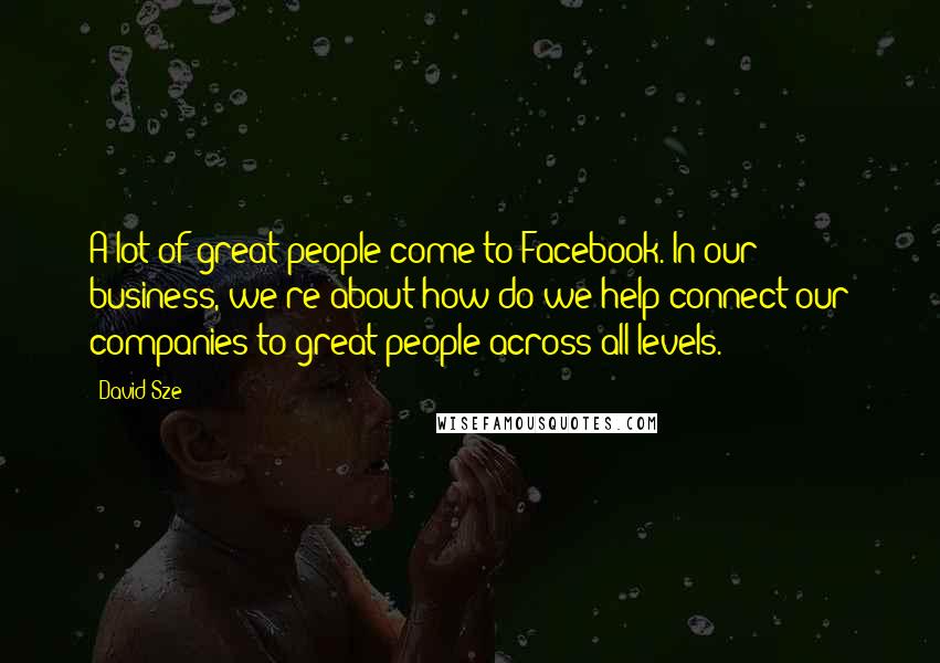David Sze Quotes: A lot of great people come to Facebook. In our business, we're about how do we help connect our companies to great people across all levels.