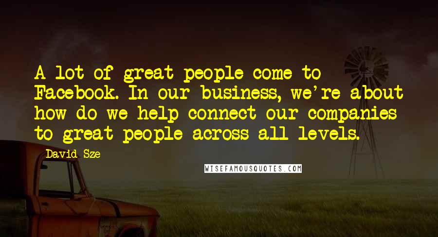 David Sze Quotes: A lot of great people come to Facebook. In our business, we're about how do we help connect our companies to great people across all levels.