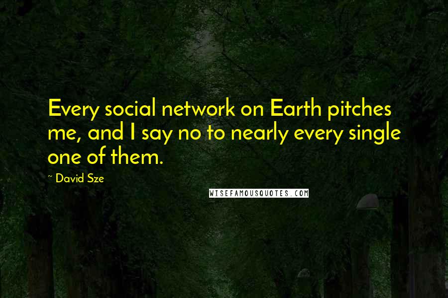 David Sze Quotes: Every social network on Earth pitches me, and I say no to nearly every single one of them.