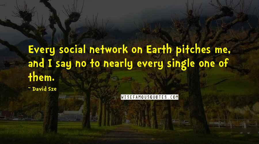 David Sze Quotes: Every social network on Earth pitches me, and I say no to nearly every single one of them.