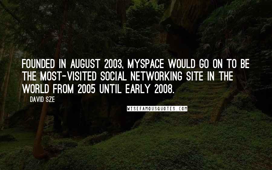 David Sze Quotes: Founded in August 2003, MySpace would go on to be the most-visited social networking site in the world from 2005 until early 2008.