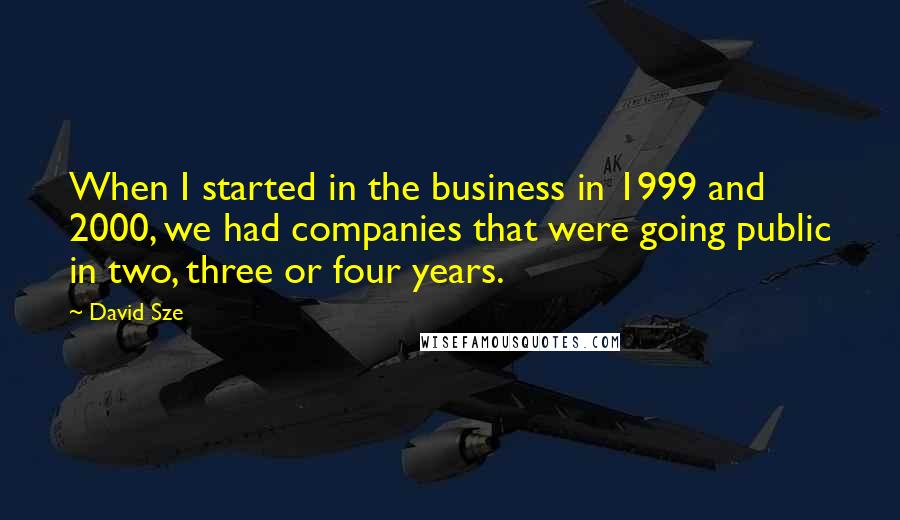 David Sze Quotes: When I started in the business in 1999 and 2000, we had companies that were going public in two, three or four years.