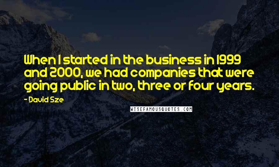 David Sze Quotes: When I started in the business in 1999 and 2000, we had companies that were going public in two, three or four years.