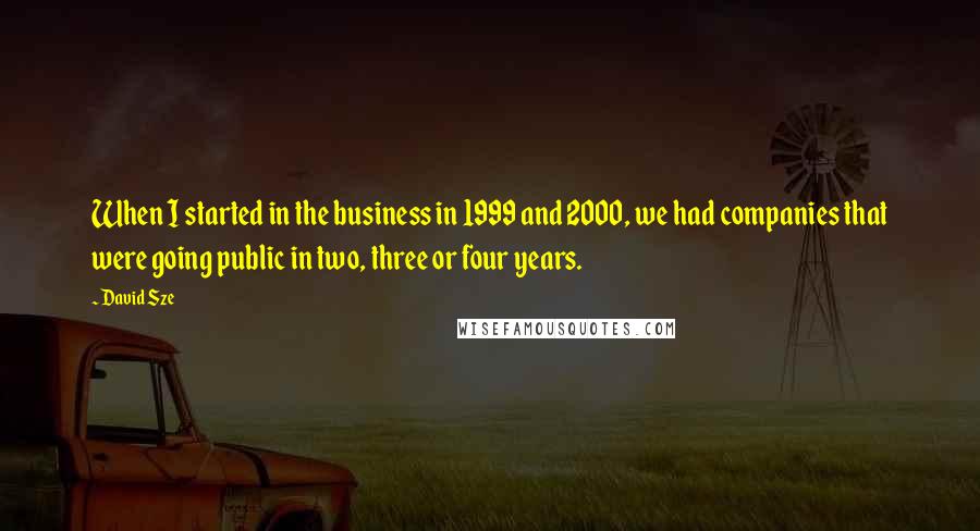 David Sze Quotes: When I started in the business in 1999 and 2000, we had companies that were going public in two, three or four years.