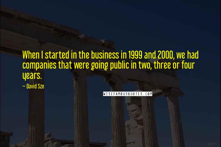 David Sze Quotes: When I started in the business in 1999 and 2000, we had companies that were going public in two, three or four years.