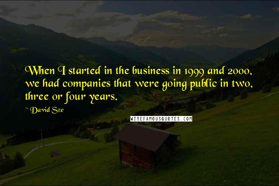 David Sze Quotes: When I started in the business in 1999 and 2000, we had companies that were going public in two, three or four years.