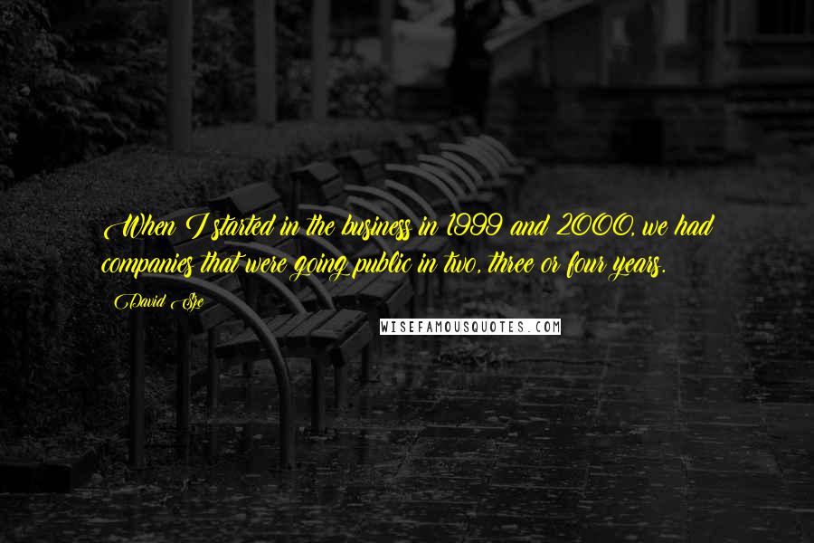 David Sze Quotes: When I started in the business in 1999 and 2000, we had companies that were going public in two, three or four years.