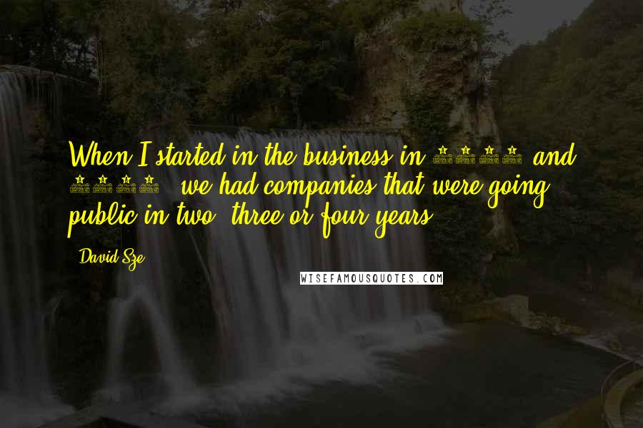 David Sze Quotes: When I started in the business in 1999 and 2000, we had companies that were going public in two, three or four years.