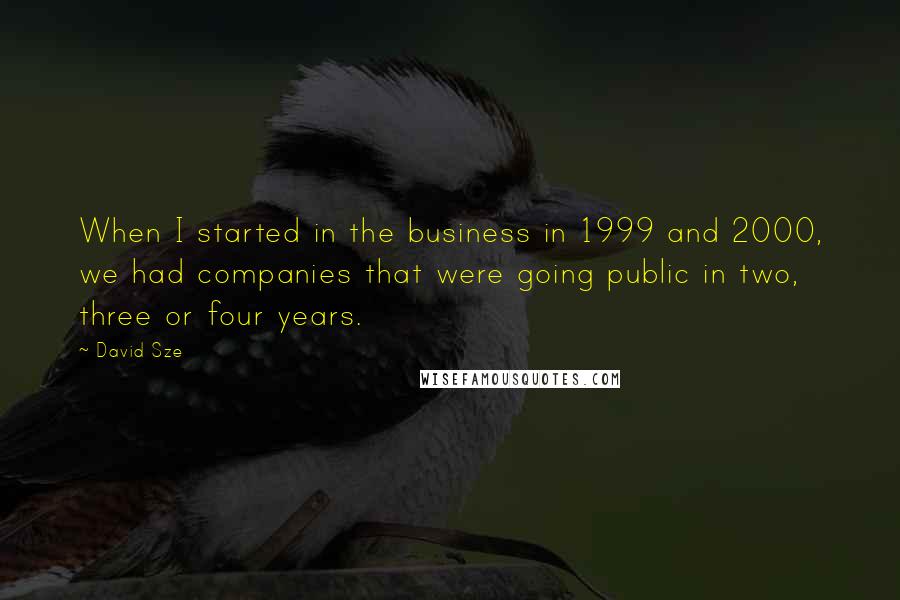 David Sze Quotes: When I started in the business in 1999 and 2000, we had companies that were going public in two, three or four years.