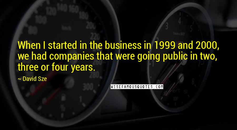 David Sze Quotes: When I started in the business in 1999 and 2000, we had companies that were going public in two, three or four years.