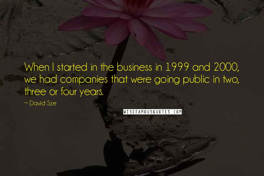 David Sze Quotes: When I started in the business in 1999 and 2000, we had companies that were going public in two, three or four years.