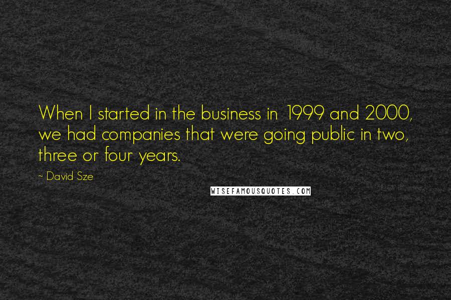 David Sze Quotes: When I started in the business in 1999 and 2000, we had companies that were going public in two, three or four years.