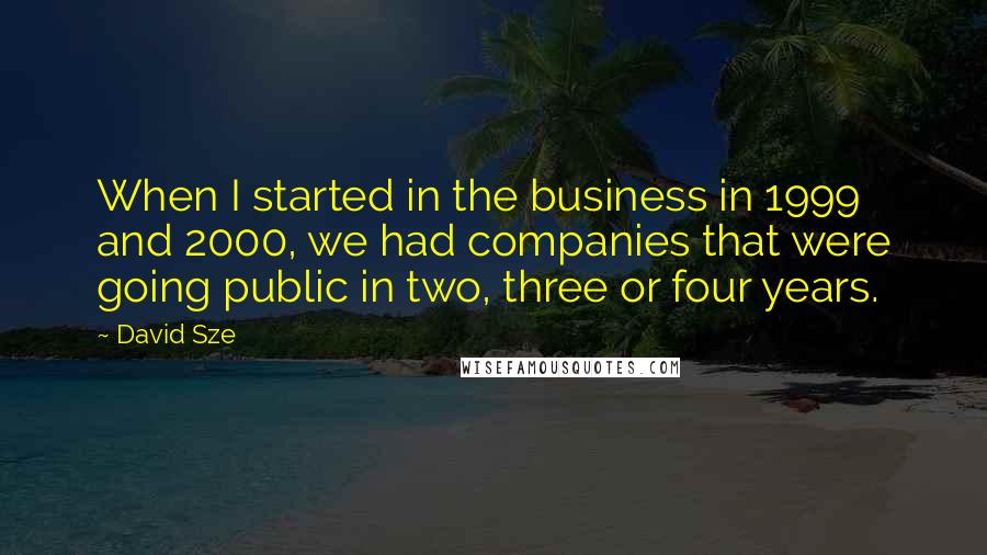 David Sze Quotes: When I started in the business in 1999 and 2000, we had companies that were going public in two, three or four years.