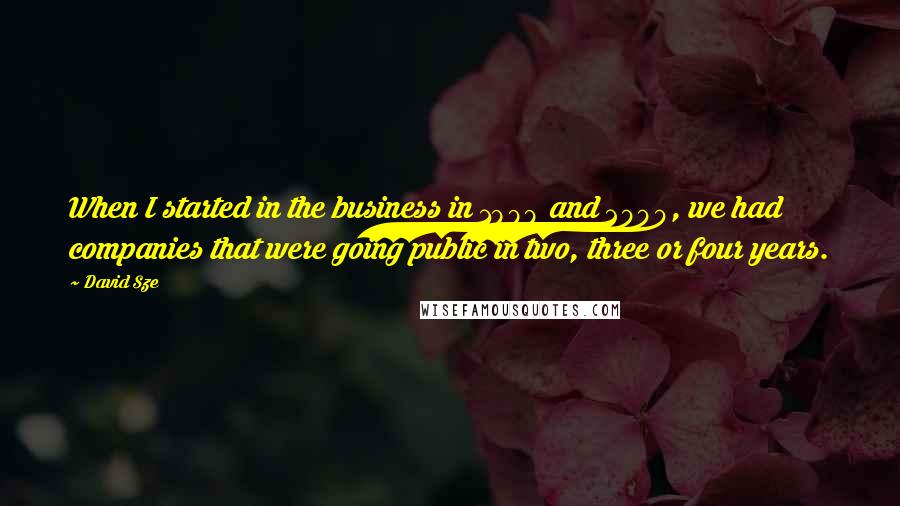 David Sze Quotes: When I started in the business in 1999 and 2000, we had companies that were going public in two, three or four years.