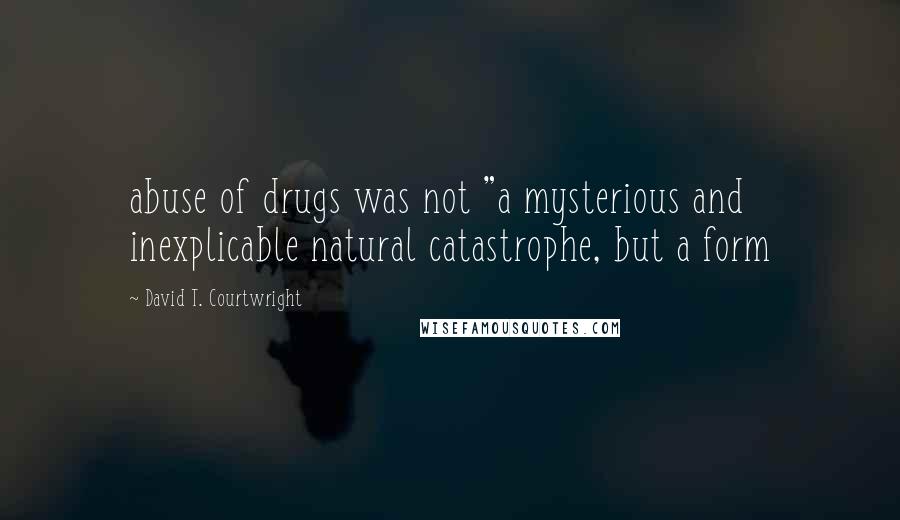 David T. Courtwright Quotes: abuse of drugs was not "a mysterious and inexplicable natural catastrophe, but a form