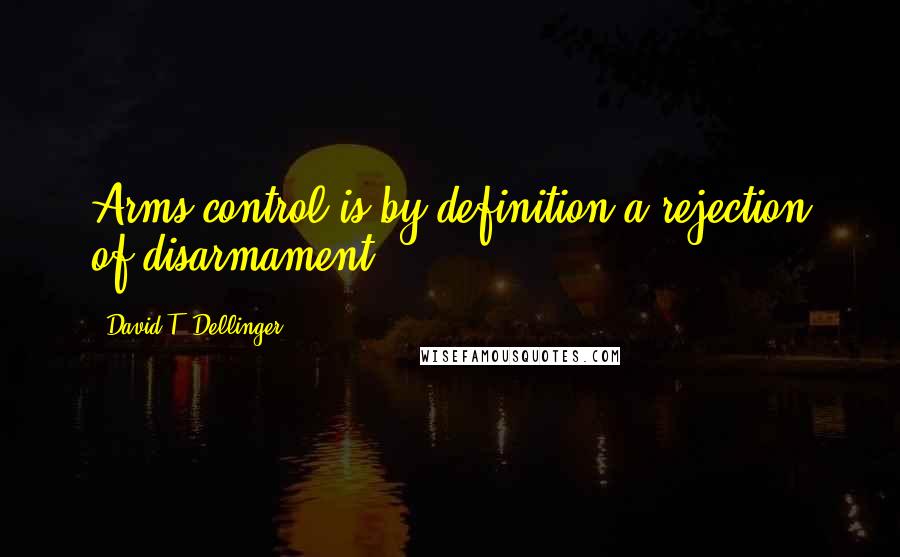 David T. Dellinger Quotes: Arms control is by definition a rejection of disarmament.