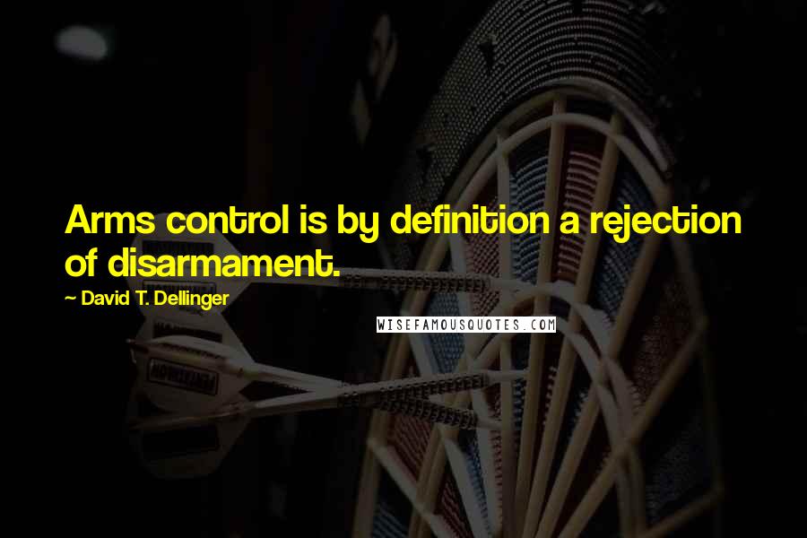 David T. Dellinger Quotes: Arms control is by definition a rejection of disarmament.