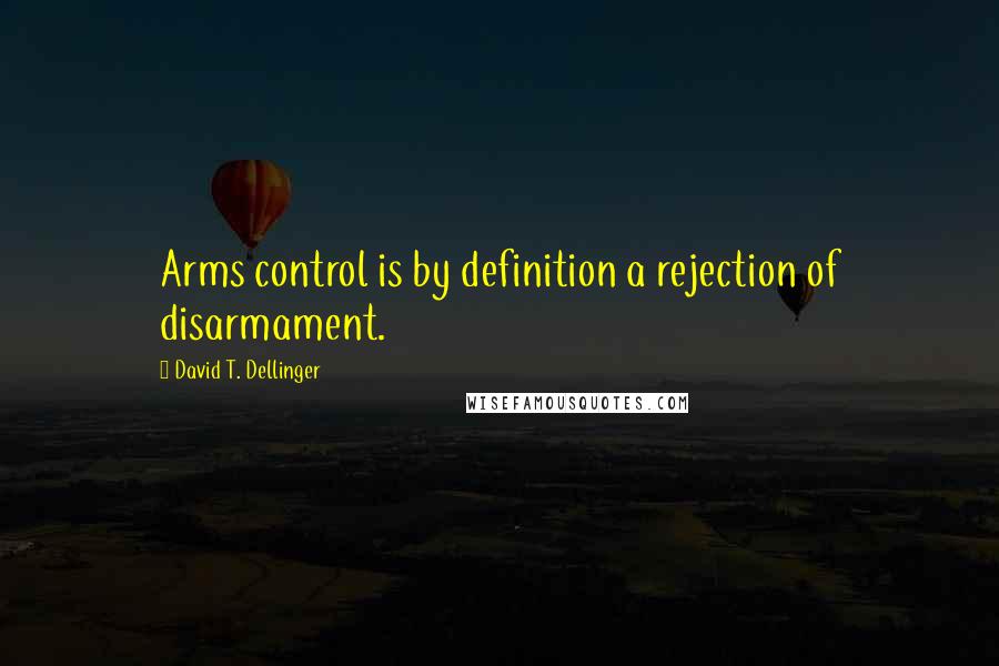 David T. Dellinger Quotes: Arms control is by definition a rejection of disarmament.