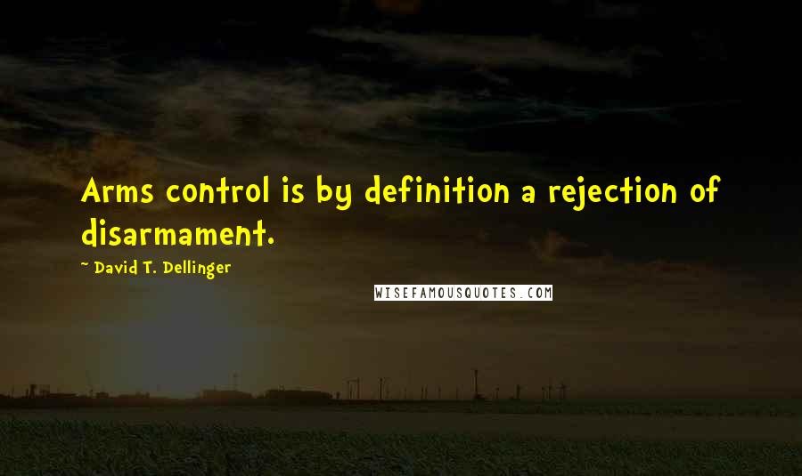 David T. Dellinger Quotes: Arms control is by definition a rejection of disarmament.