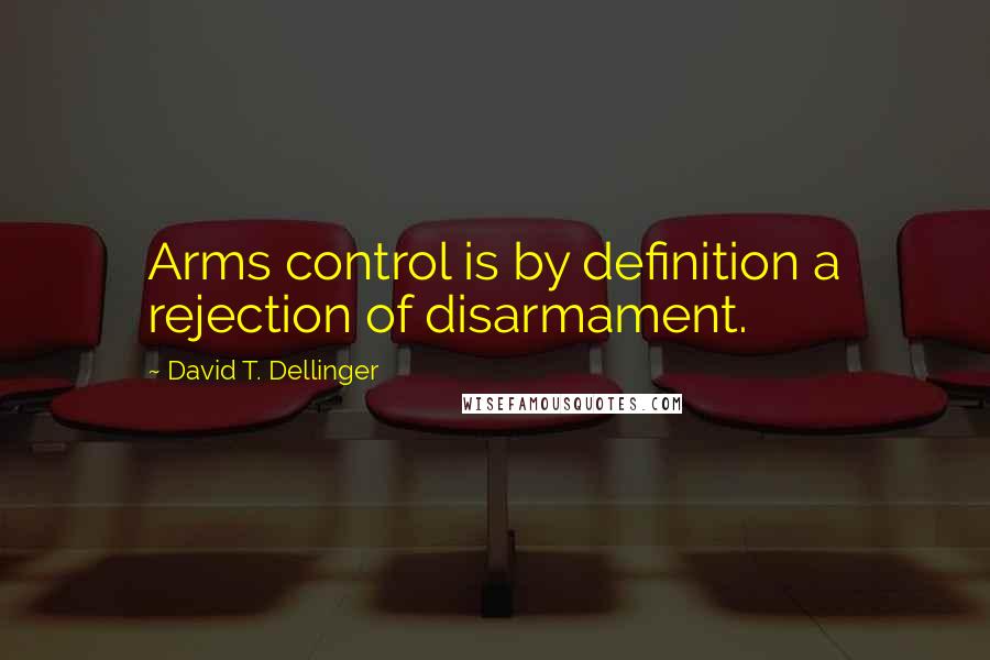 David T. Dellinger Quotes: Arms control is by definition a rejection of disarmament.