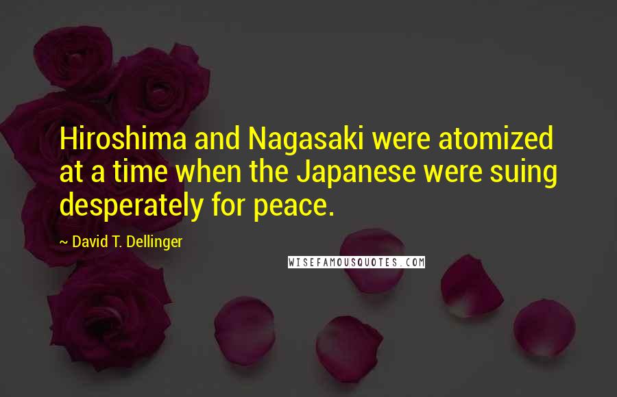 David T. Dellinger Quotes: Hiroshima and Nagasaki were atomized at a time when the Japanese were suing desperately for peace.