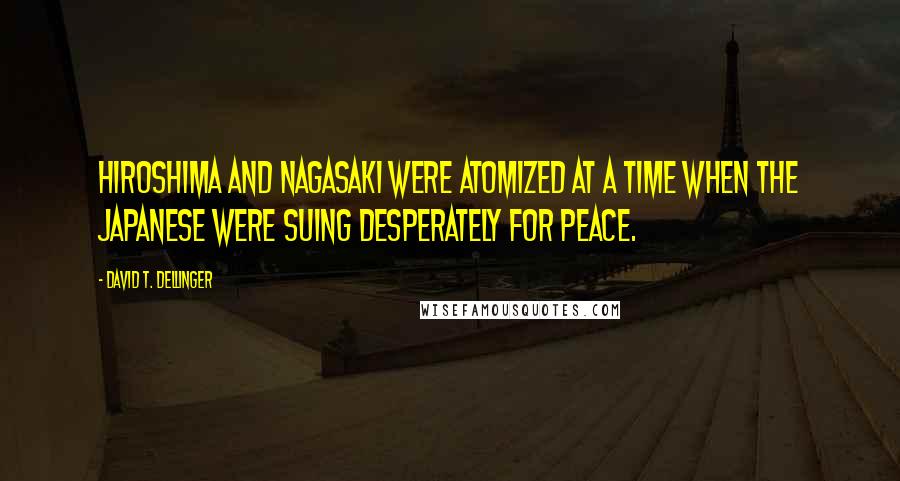 David T. Dellinger Quotes: Hiroshima and Nagasaki were atomized at a time when the Japanese were suing desperately for peace.