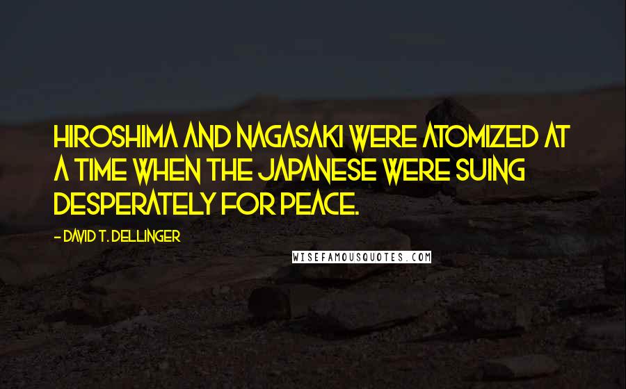 David T. Dellinger Quotes: Hiroshima and Nagasaki were atomized at a time when the Japanese were suing desperately for peace.