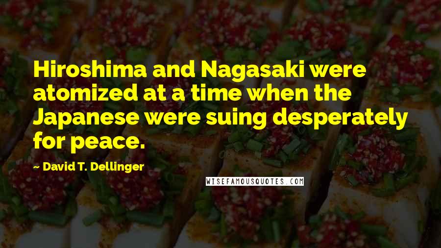 David T. Dellinger Quotes: Hiroshima and Nagasaki were atomized at a time when the Japanese were suing desperately for peace.