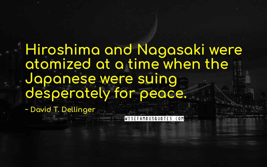 David T. Dellinger Quotes: Hiroshima and Nagasaki were atomized at a time when the Japanese were suing desperately for peace.