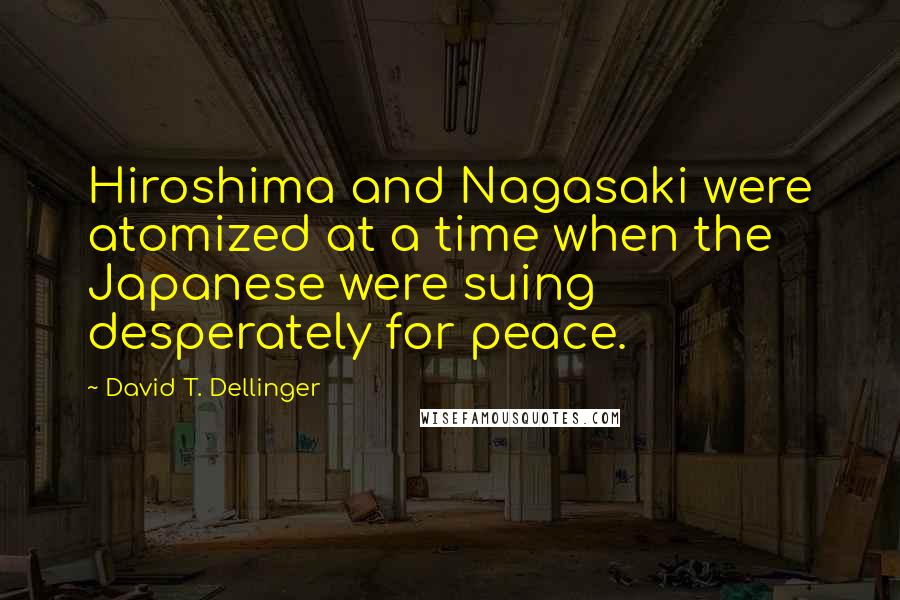 David T. Dellinger Quotes: Hiroshima and Nagasaki were atomized at a time when the Japanese were suing desperately for peace.