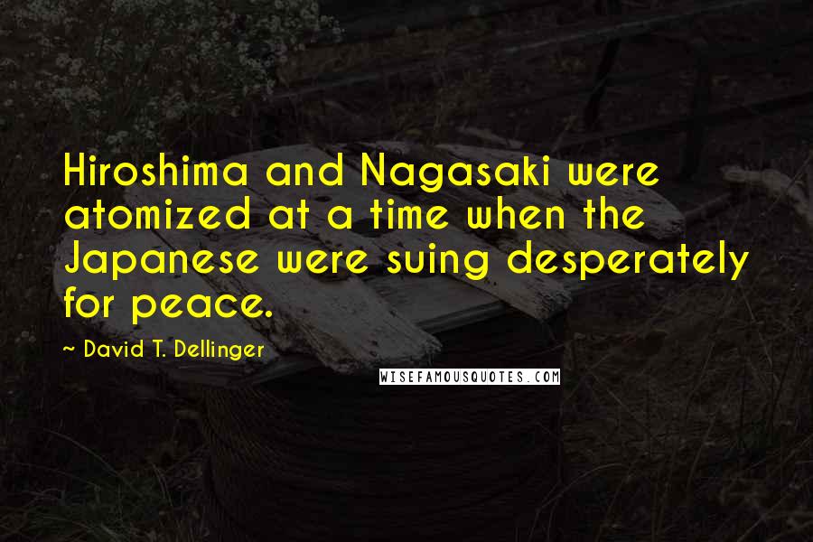 David T. Dellinger Quotes: Hiroshima and Nagasaki were atomized at a time when the Japanese were suing desperately for peace.