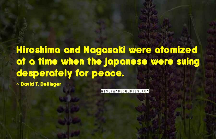 David T. Dellinger Quotes: Hiroshima and Nagasaki were atomized at a time when the Japanese were suing desperately for peace.