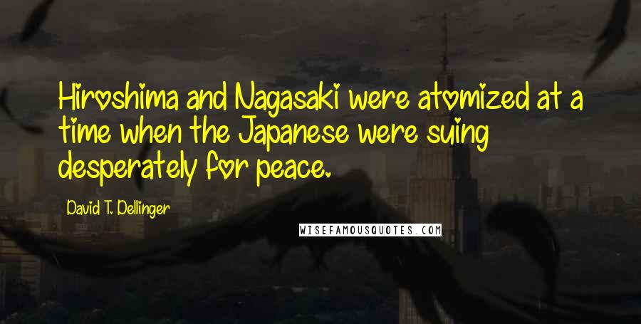 David T. Dellinger Quotes: Hiroshima and Nagasaki were atomized at a time when the Japanese were suing desperately for peace.