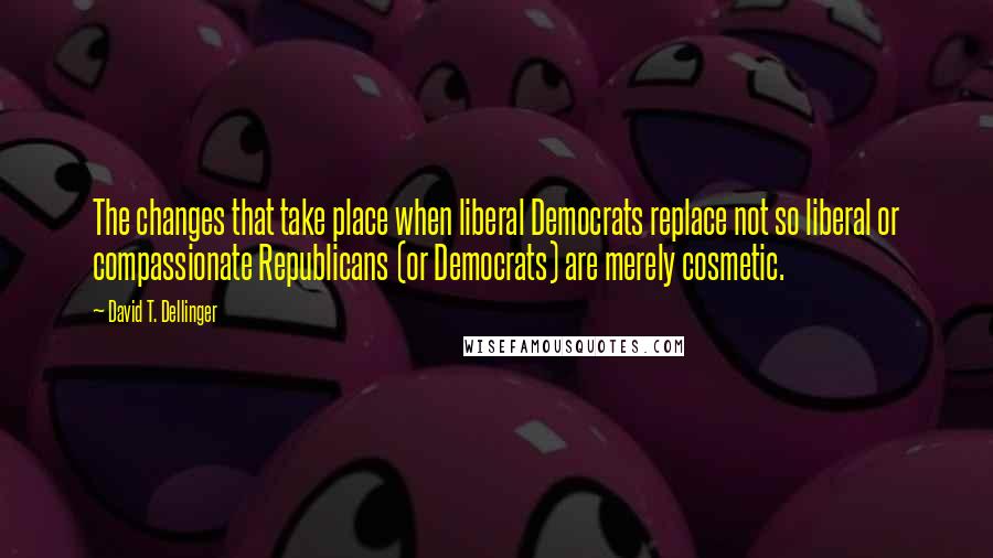 David T. Dellinger Quotes: The changes that take place when liberal Democrats replace not so liberal or compassionate Republicans (or Democrats) are merely cosmetic.