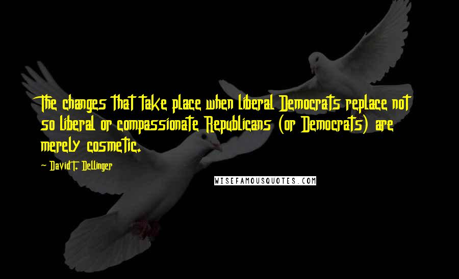 David T. Dellinger Quotes: The changes that take place when liberal Democrats replace not so liberal or compassionate Republicans (or Democrats) are merely cosmetic.